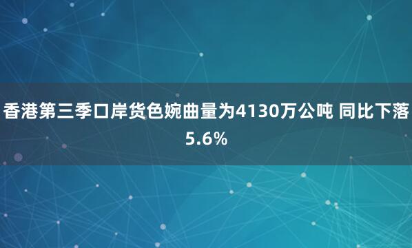 香港第三季口岸货色婉曲量为4130万公吨 同比下落5.6%