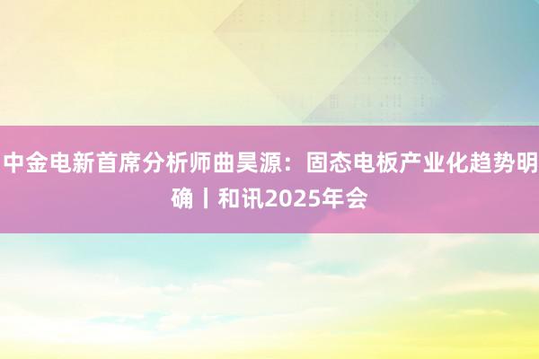 中金电新首席分析师曲昊源：固态电板产业化趋势明确丨和讯2025年会